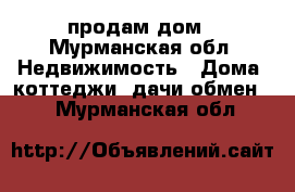 продам дом - Мурманская обл. Недвижимость » Дома, коттеджи, дачи обмен   . Мурманская обл.
